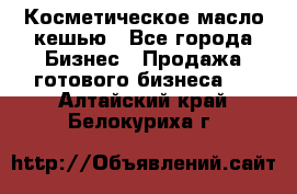 Косметическое масло кешью - Все города Бизнес » Продажа готового бизнеса   . Алтайский край,Белокуриха г.